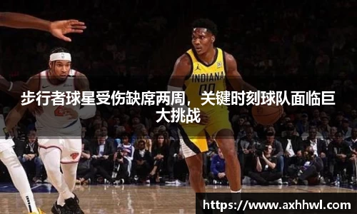 步行者球星受伤缺席两周，关键时刻球队面临巨大挑战