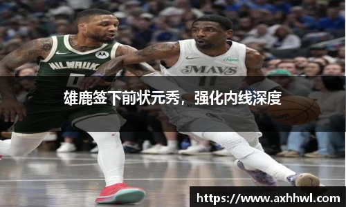 雄鹿签下前状元秀，强化内线深度