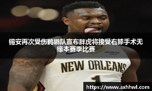 锡安再次受伤鹈鹕队宣布胖虎将接受右膝手术无缘本赛季比赛