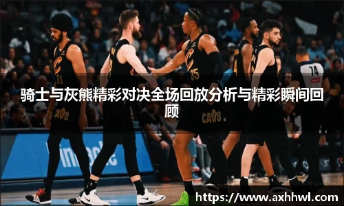 骑士与灰熊精彩对决全场回放分析与精彩瞬间回顾