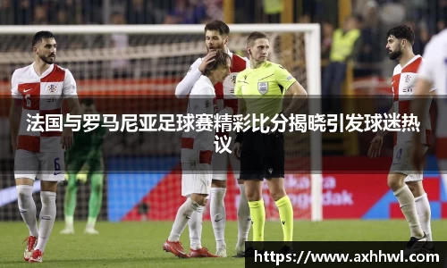 法国与罗马尼亚足球赛精彩比分揭晓引发球迷热议