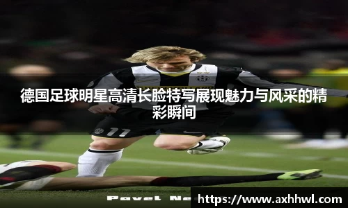 德国足球明星高清长脸特写展现魅力与风采的精彩瞬间