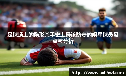 足球场上的隐形杀手史上最该防守的明星球员盘点与分析